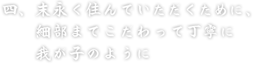 四、末永くお住まい頂く為に、　細部までこだわりって丁寧に　我が子のように