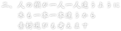 二、人の顔が一人一人違うように　木も一本一本違うから　素材選びも考えます