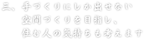 三、手づくりにしか出せない　空間づくりを目指し、　住む人の気持ちも考えます