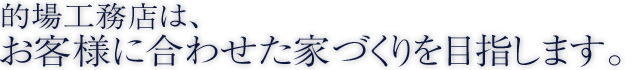 的場工務店は、お客様に合わせた家づくりを目指します。